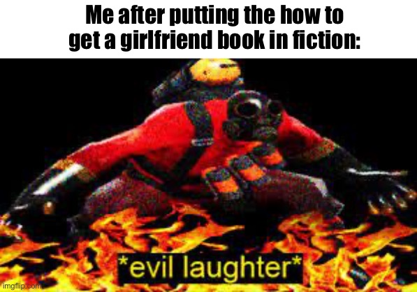 *evil laughter* | Me after putting the how to get a girlfriend book in fiction: | image tagged in evil laughter,why are you reading the tags,why is the fbi here,what am i doing with my life | made w/ Imgflip meme maker