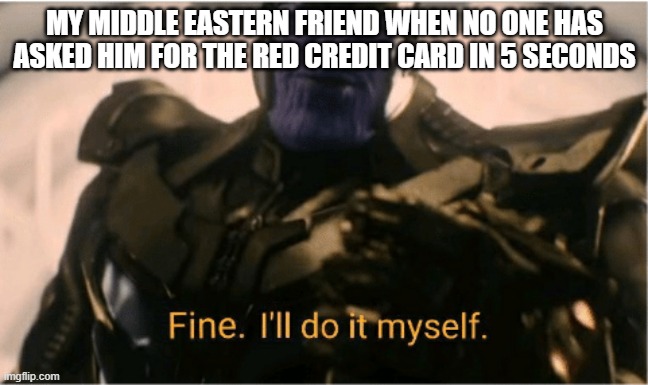 Why he so Racist | MY MIDDLE EASTERN FRIEND WHEN NO ONE HAS ASKED HIM FOR THE RED CREDIT CARD IN 5 SECONDS | image tagged in fine ill do it myself thanos,dank memes,memes,funny memes,funny,fun | made w/ Imgflip meme maker