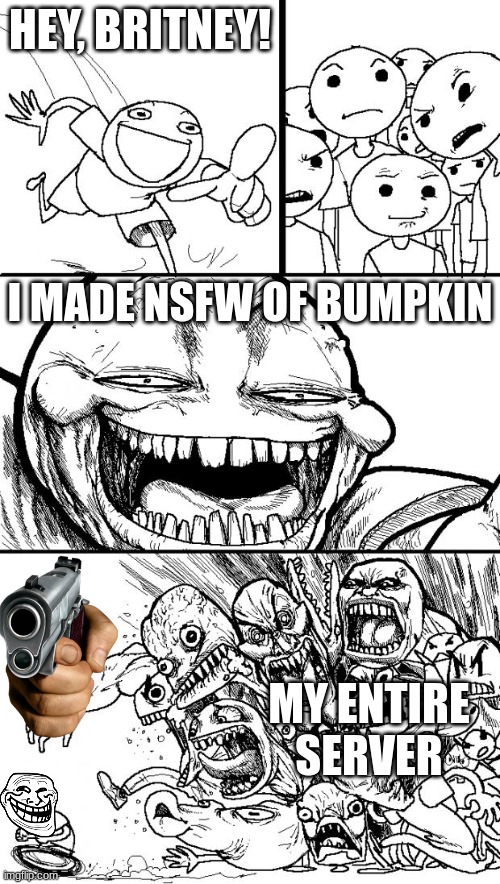 I mean, it's happened before | HEY, BRITNEY! I MADE NSFW OF BUMPKIN; MY ENTIRE SERVER | image tagged in memes,discord | made w/ Imgflip meme maker