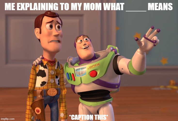 Me Explaining to my mom what ____ means | ME EXPLAINING TO MY MOM WHAT ____ MEANS; *CAPTION THIS* | image tagged in memes,x x everywhere | made w/ Imgflip meme maker