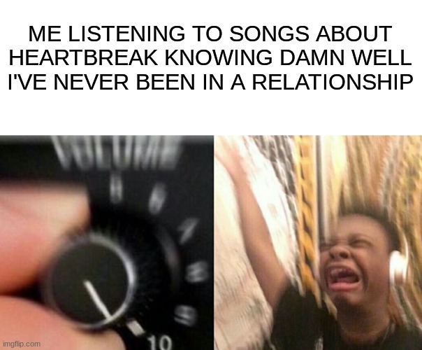 Crank it up baby! | ME LISTENING TO SONGS ABOUT HEARTBREAK KNOWING DAMN WELL I'VE NEVER BEEN IN A RELATIONSHIP | image tagged in turn up the music,relationship,music | made w/ Imgflip meme maker