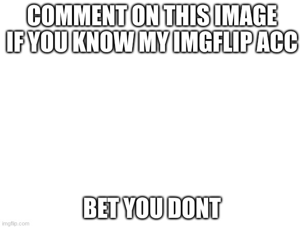 Im not begging i just wanna see | COMMENT ON THIS IMAGE IF YOU KNOW MY IMGFLIP ACC; BET YOU DONT | image tagged in yee | made w/ Imgflip meme maker