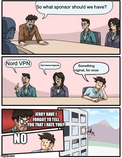 Boardroom Meeting Suggestion Meme | So what sponsor should we have? Nord VPN; Raid shadow legends; Something original, for once; JERRY HAVE I FORGOT TO TELL YOU THAT I HATE YOU? N0 | image tagged in memes,boardroom meeting suggestion | made w/ Imgflip meme maker