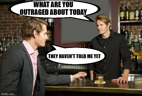Guy talking to bartender | WHAT ARE YOU OUTRAGED ABOUT TODAY; THEY HAVEN'T TOLD ME YET | image tagged in guy talking to bartender,why outraged | made w/ Imgflip meme maker