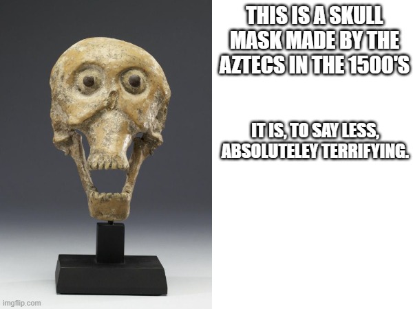 THIS IS A SKULL MASK MADE BY THE AZTECS IN THE 1500'S; IT IS, TO SAY LESS, ABSOLUTELEY TERRIFYING. | made w/ Imgflip meme maker