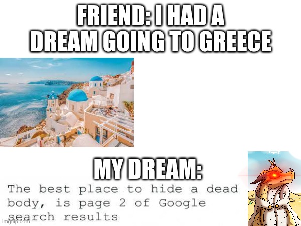 Dreams | FRIEND: I HAD A DREAM GOING TO GREECE; MY DREAM: | image tagged in sweet dreams,what the hell happened here | made w/ Imgflip meme maker