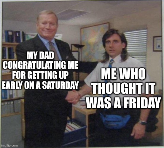 the office handshake | MY DAD CONGRATULATING ME FOR GETTING UP EARLY ON A SATURDAY; ME WHO THOUGHT IT WAS A FRIDAY | image tagged in the office handshake | made w/ Imgflip meme maker