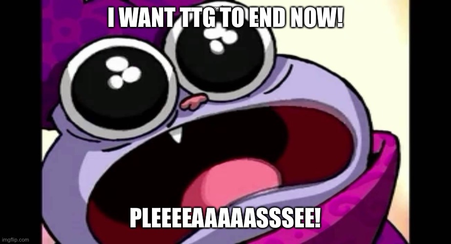 TTG needs to end for good | I WANT TTG TO END NOW! PLEEEEAAAAASSSEE! | image tagged in chowder | made w/ Imgflip meme maker