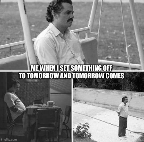 Sad Pablo Escobar Meme | ME WHEN I SET SOMETHING OFF TO TOMORROW AND TOMORROW COMES | image tagged in memes,sad pablo escobar | made w/ Imgflip meme maker