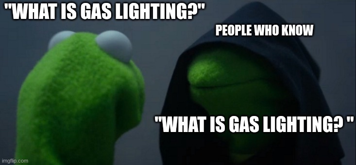 Evil Kermit | "WHAT IS GAS LIGHTING?"; PEOPLE WHO KNOW; "WHAT IS GAS LIGHTING? " | image tagged in memes,evil kermit,funny,change my mind,distracted boyfriend,waiting skeleton | made w/ Imgflip meme maker