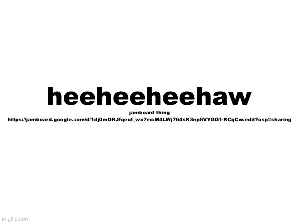 jamboard thing
https://jamboard.google.com/d/1dj0mORJfqeuI_wx7mcM4LWj764sK3np5VYGG1-KCqCw/edit?usp=sharing; heeheeheehaw | made w/ Imgflip meme maker