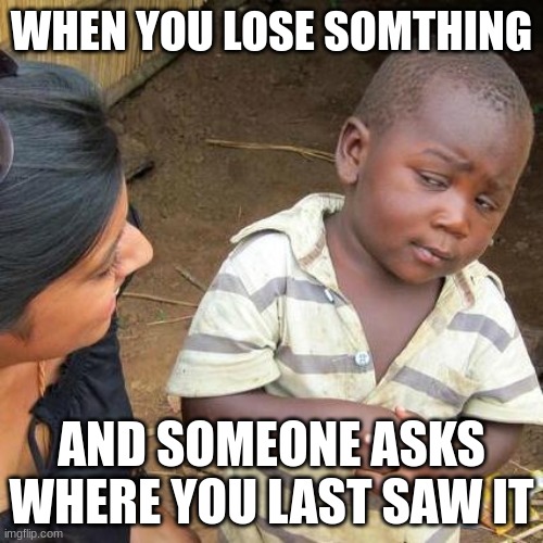 Third World Skeptical Kid |  WHEN YOU LOSE SOMTHING; AND SOMEONE ASKS WHERE YOU LAST SAW IT | image tagged in memes,third world skeptical kid | made w/ Imgflip meme maker