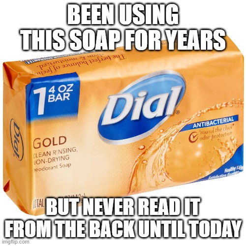 BEEN USING THIS SOAP FOR YEARS; BUT NEVER READ IT FROM THE BACK UNTIL TODAY | image tagged in soap | made w/ Imgflip meme maker