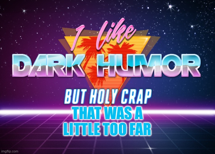 I like dark humor but holy crap | THAT WAS A LITTLE TOO FAR | image tagged in i like dark humor but holy crap | made w/ Imgflip meme maker