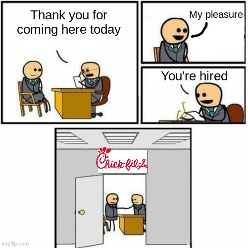 Chick-fil-a be like | My pleasure; Thank you for coming here today; You're hired | image tagged in you're hired,chick fil a,my pleasure | made w/ Imgflip meme maker