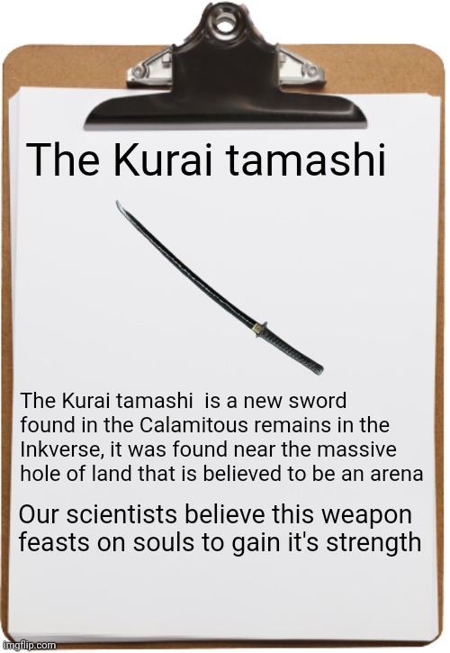 Back from my break | The Kurai tamashi; The Kurai tamashi  is a new sword found in the Calamitous remains in the Inkverse, it was found near the massive hole of land that is believed to be an arena; Our scientists believe this weapon feasts on souls to gain it's strength | made w/ Imgflip meme maker