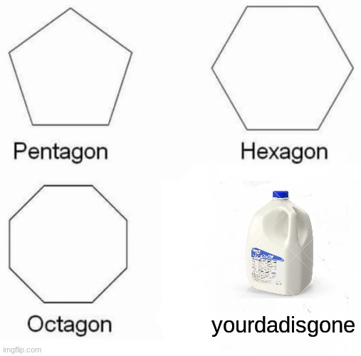 not original i think but yet still funny | yourdadisgone | image tagged in memes,pentagon hexagon octagon | made w/ Imgflip meme maker