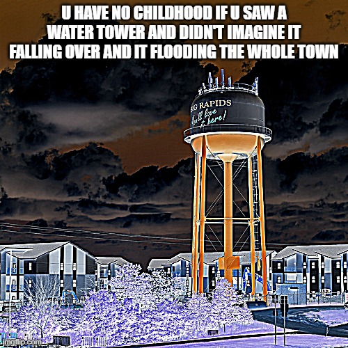 Childhood memories | U HAVE NO CHILDHOOD IF U SAW A WATER TOWER AND DIDN'T IMAGINE IT FALLING OVER AND IT FLOODING THE WHOLE TOWN | image tagged in water towers,childhood,real life | made w/ Imgflip meme maker