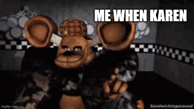 ME WHEN KAREN | image tagged in freddy,fnaf,five nights at freddys | made w/ Imgflip meme maker