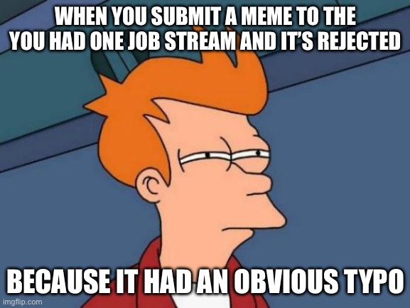 I had one job | WHEN YOU SUBMIT A MEME TO THE YOU HAD ONE JOB STREAM AND IT’S REJECTED; BECAUSE IT HAD AN OBVIOUS TYPO | image tagged in memes,futurama fry,spelling error | made w/ Imgflip meme maker