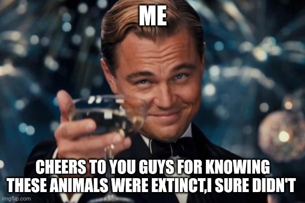 Leonardo Dicaprio Cheers Meme | ME CHEERS TO YOU GUYS FOR KNOWING THESE ANIMALS WERE EXTINCT,I SURE DIDN'T | image tagged in memes,leonardo dicaprio cheers | made w/ Imgflip meme maker