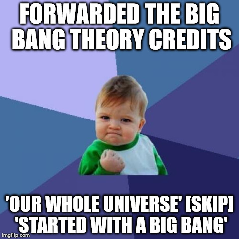 Success Kid Meme | FORWARDED THE BIG BANG THEORY CREDITS 'OUR WHOLE UNIVERSE' [SKIP] 'STARTED WITH A BIG BANG' | image tagged in memes,success kid | made w/ Imgflip meme maker