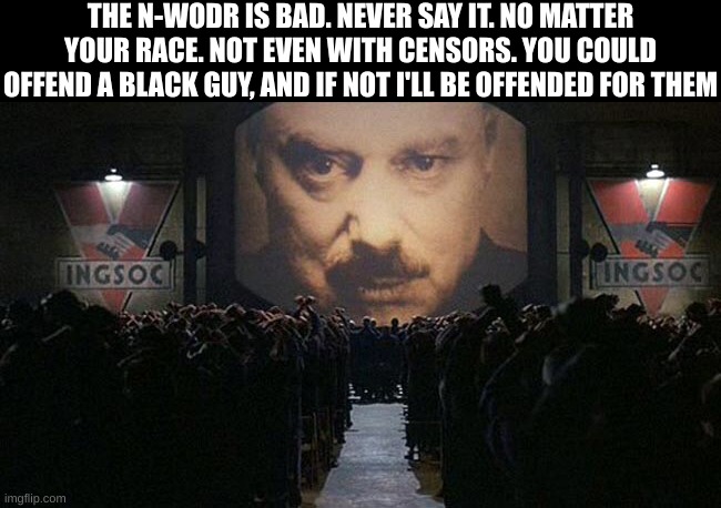 1984 much? | THE N-WODR IS BAD. NEVER SAY IT. NO MATTER YOUR RACE. NOT EVEN WITH CENSORS. YOU COULD OFFEND A BLACK GUY, AND IF NOT I'LL BE OFFENDED FOR THEM | image tagged in 1984 | made w/ Imgflip meme maker