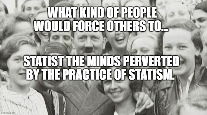 Adolf Hitler |  WHAT KIND OF PEOPLE WOULD FORCE OTHERS TO... STATIST THE MINDS PERVERTED BY THE PRACTICE OF STATISM. | image tagged in adolf hitler | made w/ Imgflip meme maker