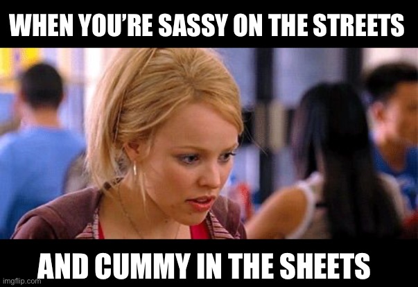 Mean Girls Sassy Pants  | WHEN YOU’RE SASSY ON THE STREETS; AND CUMMY IN THE SHEETS | image tagged in mean girls sassy pants | made w/ Imgflip meme maker