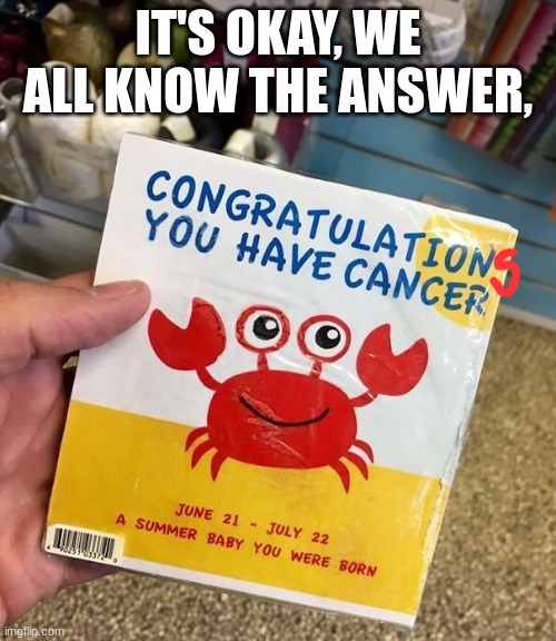 YAAAAYYY!!! | IT'S OKAY, WE ALL KNOW THE ANSWER, | image tagged in i have cancer | made w/ Imgflip meme maker