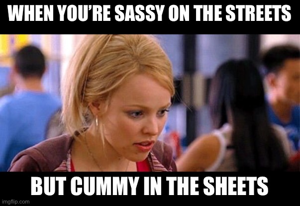 Sassy girl | WHEN YOU’RE SASSY ON THE STREETS; BUT CUMMY IN THE SHEETS | image tagged in mean girls sassy pants,sassy,girl | made w/ Imgflip meme maker