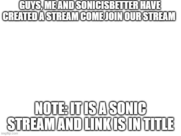 https://imgflip.com/m/sonic_exe_disaster | GUYS, ME AND SONICISBETTER HAVE CREATED A STREAM COME JOIN OUR STREAM; NOTE: IT IS A SONIC STREAM AND LINK IS IN TITLE | image tagged in memes,funny,sonic the hedgehog | made w/ Imgflip meme maker