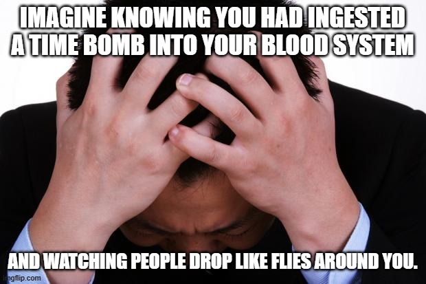 Worried Man | IMAGINE KNOWING YOU HAD INGESTED A TIME BOMB INTO YOUR BLOOD SYSTEM; AND WATCHING PEOPLE DROP LIKE FLIES AROUND YOU. | image tagged in worried man,vaccine,covid,vax | made w/ Imgflip meme maker