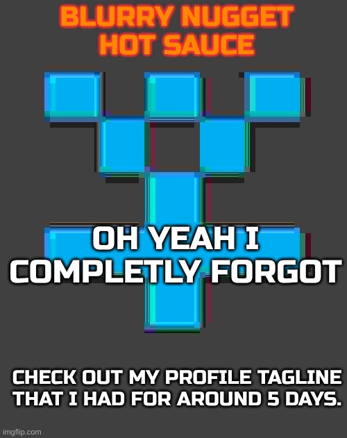 They are all /j, so no offense | OH YEAH I COMPLETLY FORGOT; CHECK OUT MY PROFILE TAGLINE THAT I HAD FOR AROUND 5 DAYS. | image tagged in blurry-nugget-hot-sauce announcement template | made w/ Imgflip meme maker