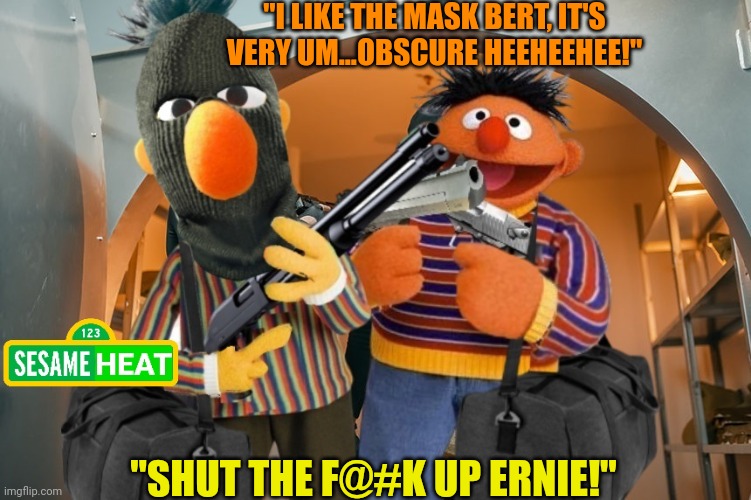 Sesame Heat heist | "I LIKE THE MASK BERT, IT'S VERY UM...OBSCURE HEEHEEHEE!"; "SHUT THE F@#K UP ERNIE!" | image tagged in bert and ernie,sesame street - angry bert,bank robber,heat | made w/ Imgflip meme maker