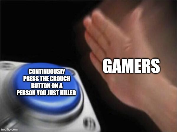 Blank Nut Button | GAMERS; CONTINUOUSLY PRESS THE CROUCH BUTTON ON A PERSON YOU JUST KILLED | image tagged in memes,blank nut button | made w/ Imgflip meme maker