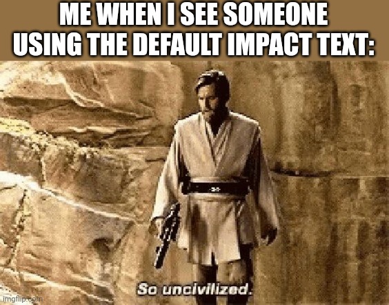 star wars prequel meme so uncivilised | ME WHEN I SEE SOMEONE USING THE DEFAULT IMPACT TEXT: | image tagged in star wars prequel meme so uncivilised | made w/ Imgflip meme maker