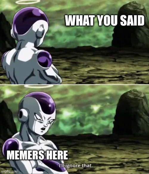 Freiza I'll ignore that | WHAT YOU SAID; MEMERS HERE | image tagged in freiza i'll ignore that | made w/ Imgflip meme maker