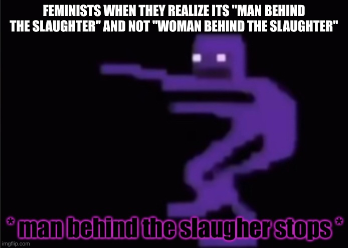 Why aren't any of the submissions coming my way? | FEMINISTS WHEN THEY REALIZE ITS "MAN BEHIND THE SLAUGHTER" AND NOT "WOMAN BEHIND THE SLAUGHTER" | image tagged in man behind the slaugher stops | made w/ Imgflip meme maker