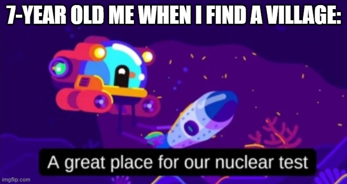 Lag Go BRRRRRRRR | 7-YEAR OLD ME WHEN I FIND A VILLAGE: | image tagged in a great place for our nuclear test | made w/ Imgflip meme maker