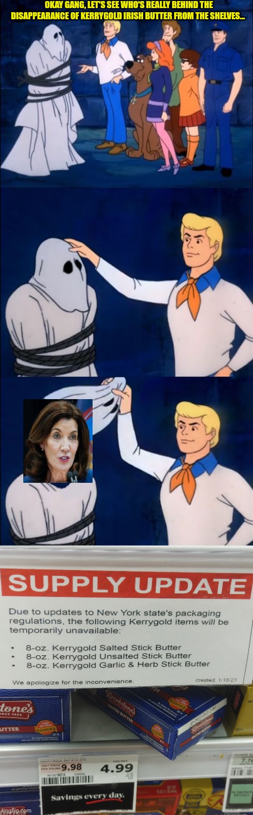 Who'd a thunk it? | OKAY GANG, LET'S SEE WHO'S REALLY BEHIND THE DISAPPEARANCE OF KERRYGOLD IRISH BUTTER FROM THE SHELVES... | image tagged in scooby doo,kathy hochul,ny state,totalitarianism,bare shelves,butter | made w/ Imgflip meme maker