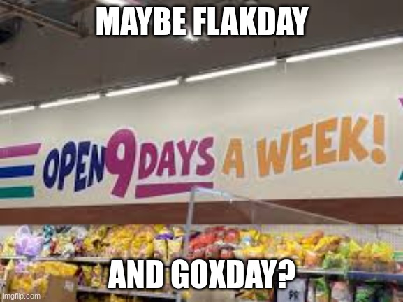 9 days | MAYBE FLAKDAY; AND GOXDAY? | image tagged in why you read the tags,who reads tags,dont read the tags | made w/ Imgflip meme maker