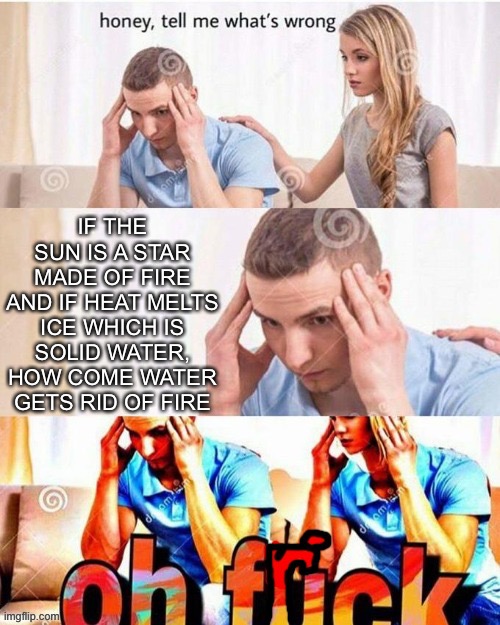 This is so confusing! | IF THE SUN IS A STAR MADE OF FIRE AND IF HEAT MELTS ICE WHICH IS SOLID WATER, HOW COME WATER GETS RID OF FIRE | image tagged in oh frick,idk,sun,water,snow,winter | made w/ Imgflip meme maker