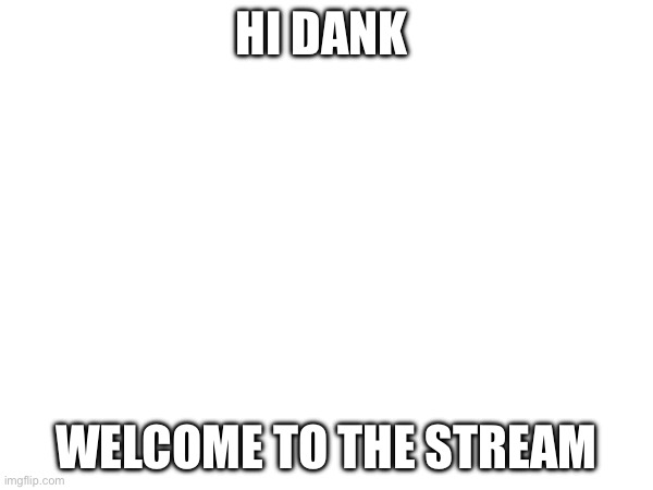 Welcome | HI DANK; WELCOME TO THE STREAM | made w/ Imgflip meme maker