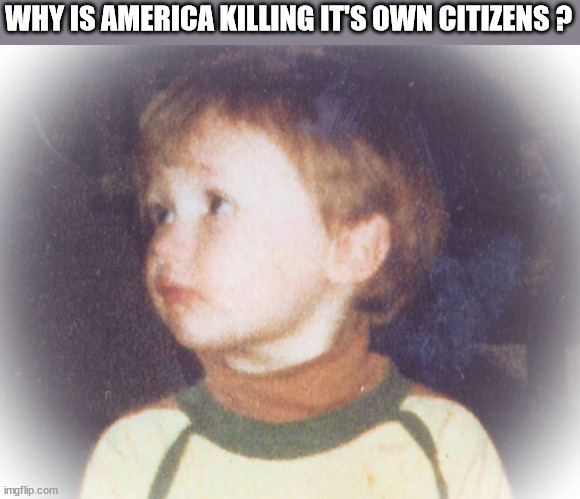 WHY IS AMERICA KILLING IT'S OWN CITIZENS ? | image tagged in innocense lost | made w/ Imgflip meme maker