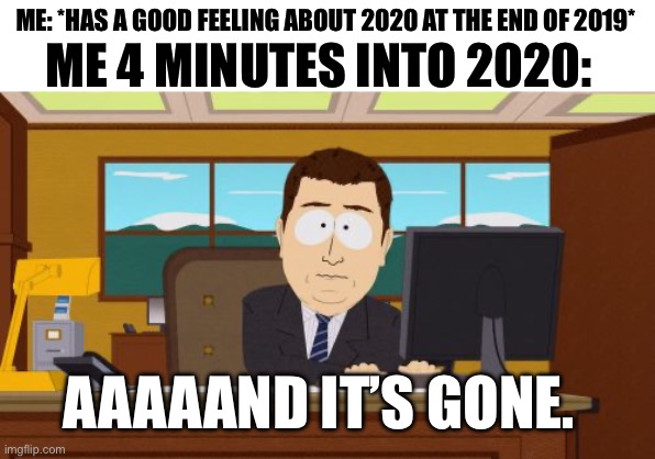 2020 | ME 4 MINUTES INTO 2020:; ME: *HAS A GOOD FEELING ABOUT 2020 AT THE END OF 2019*; AAAAAND IT’S GONE. | image tagged in memes,aaaaand its gone,2020 | made w/ Imgflip meme maker