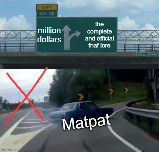 Left Exit 12 Off Ramp | million dollars; the complete and official fnaf lore; Matpat | image tagged in memes,left exit 12 off ramp | made w/ Imgflip meme maker