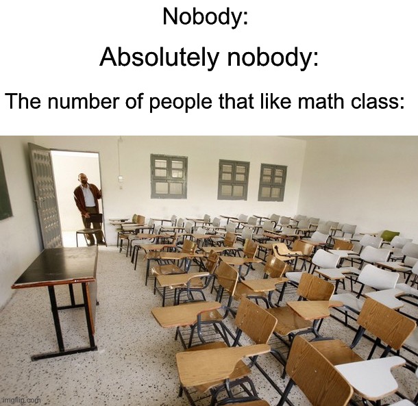 Anyone who likes math is a psychopath… | Nobody:; Absolutely nobody:; The number of people that like math class: | image tagged in empty classroom,memes,funny,school,true story,relatable memes | made w/ Imgflip meme maker