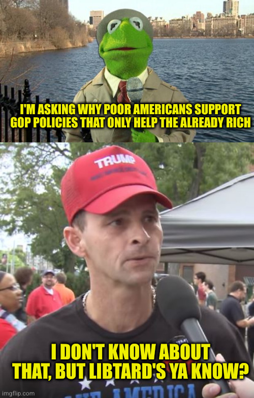 So eager to go back to a different time in history...maybe they should look up factory towns that only paid in factory script | I'M ASKING WHY POOR AMERICANS SUPPORT GOP POLICIES THAT ONLY HELP THE ALREADY RICH; I DON'T KNOW ABOUT THAT, BUT LIBTARD'S YA KNOW? | image tagged in kermit news report,trump supporter | made w/ Imgflip meme maker