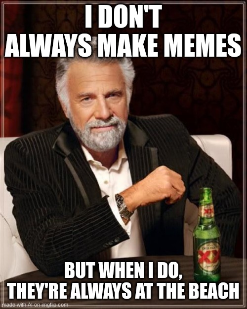 why the ai making memes at the beach | I DON'T ALWAYS MAKE MEMES; BUT WHEN I DO, THEY'RE ALWAYS AT THE BEACH | image tagged in memes,the most interesting man in the world | made w/ Imgflip meme maker